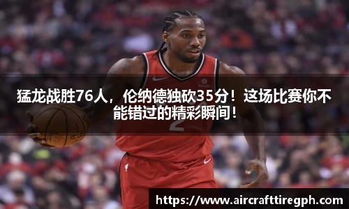 猛龙战胜76人，伦纳德独砍35分！这场比赛你不能错过的精彩瞬间！
