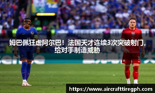 姆巴佩狂虐阿尔巴！法国天才连续3次突破射门，给对手制造威胁