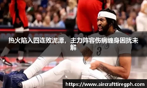 热火陷入四连败泥潭，主力阵容伤病缠身困扰未解
