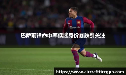 巴萨前锋命中率低迷身价暴跌引关注