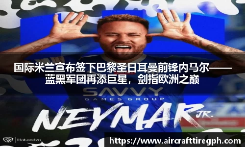 国际米兰宣布签下巴黎圣日耳曼前锋内马尔——蓝黑军团再添巨星，剑指欧洲之巅