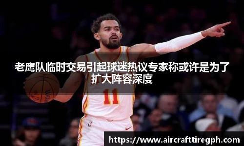 老鹰队临时交易引起球迷热议专家称或许是为了扩大阵容深度
