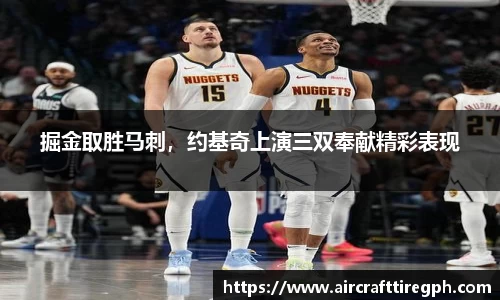 掘金取胜马刺，约基奇上演三双奉献精彩表现