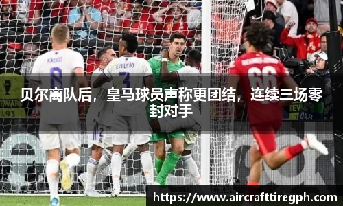 贝尔离队后，皇马球员声称更团结，连续三场零封对手