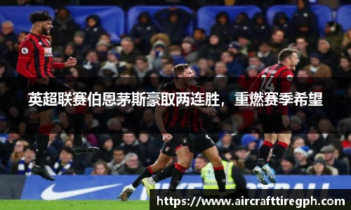 英超联赛伯恩茅斯豪取两连胜，重燃赛季希望
