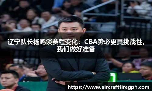 辽宁队长杨鸣谈赛程变化：CBA势必更具挑战性，我们做好准备