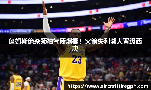 詹姆斯绝杀领袖气质爆棚！火箭失利湖人晋级西决