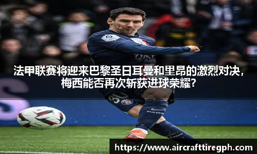 法甲联赛将迎来巴黎圣日耳曼和里昂的激烈对决，梅西能否再次斩获进球荣耀？