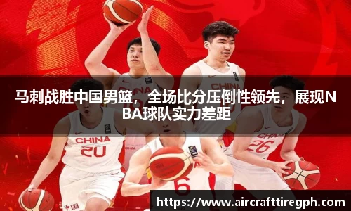 马刺战胜中国男篮，全场比分压倒性领先，展现NBA球队实力差距