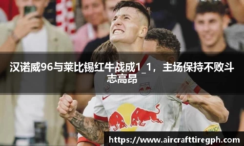 汉诺威96与莱比锡红牛战成1_1，主场保持不败斗志高昂