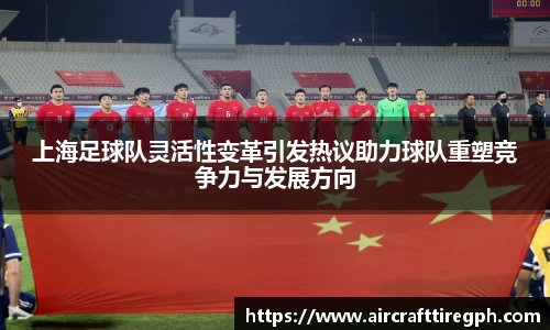 上海足球队灵活性变革引发热议助力球队重塑竞争力与发展方向