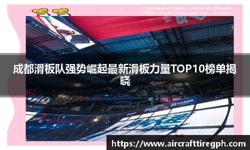 成都滑板队强势崛起最新滑板力量TOP10榜单揭晓