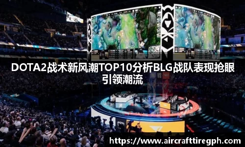 DOTA2战术新风潮TOP10分析BLG战队表现抢眼引领潮流