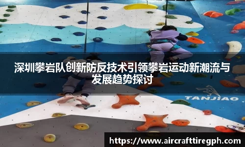 深圳攀岩队创新防反技术引领攀岩运动新潮流与发展趋势探讨