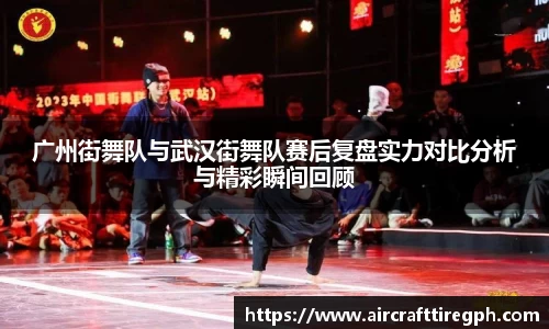 广州街舞队与武汉街舞队赛后复盘实力对比分析与精彩瞬间回顾