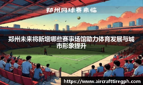 郑州未来将新增哪些赛事场馆助力体育发展与城市形象提升