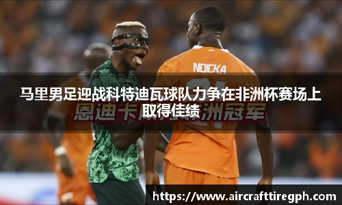 马里男足迎战科特迪瓦球队力争在非洲杯赛场上取得佳绩