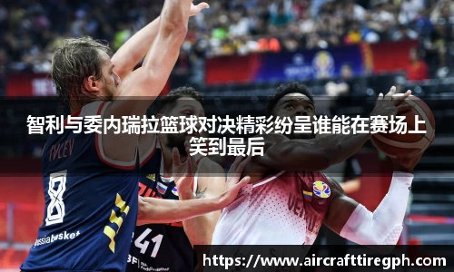智利与委内瑞拉篮球对决精彩纷呈谁能在赛场上笑到最后