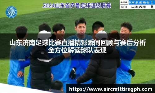 山东济南足球比赛直播精彩瞬间回顾与赛后分析全方位解读球队表现
