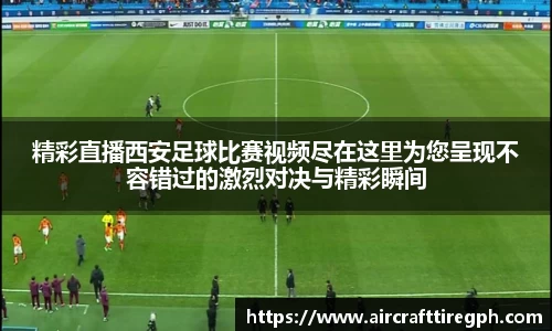 精彩直播西安足球比赛视频尽在这里为您呈现不容错过的激烈对决与精彩瞬间
