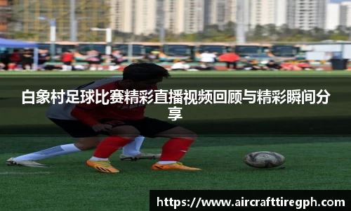 白象村足球比赛精彩直播视频回顾与精彩瞬间分享