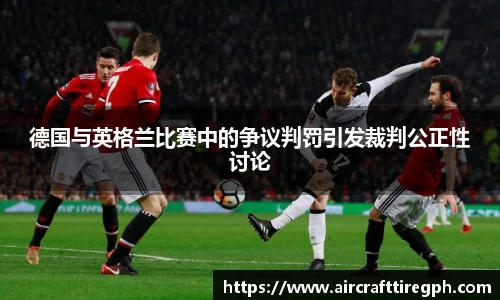 德国与英格兰比赛中的争议判罚引发裁判公正性讨论